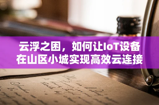 云浮之困，如何让IoT设备在山区小城实现高效云连接？