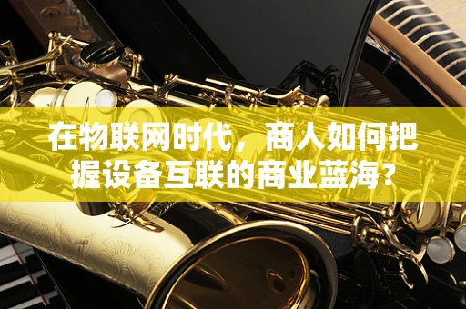 在物联网时代，商人如何把握设备互联的商业蓝海？
