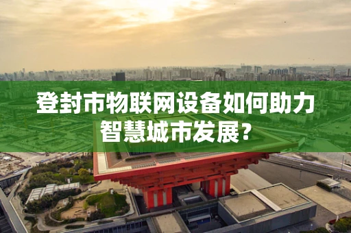 登封市物联网设备如何助力智慧城市发展？