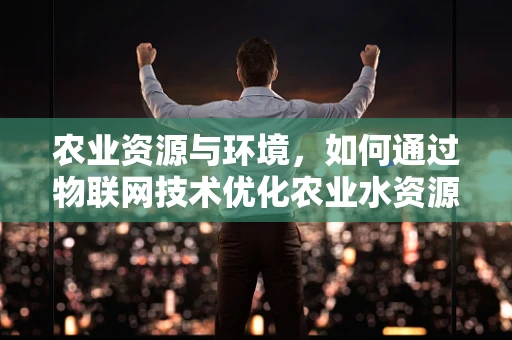 农业资源与环境，如何通过物联网技术优化农业水资源管理？