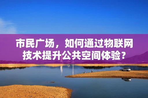 市民广场，如何通过物联网技术提升公共空间体验？