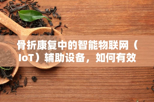 骨折康复中的智能物联网（IoT）辅助设备，如何有效促进愈合？