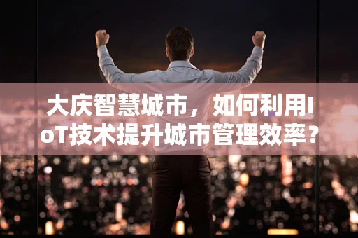 大庆智慧城市，如何利用IoT技术提升城市管理效率？