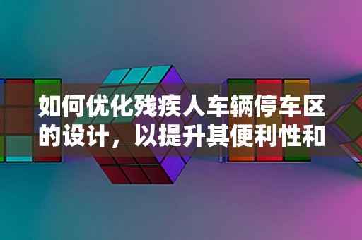 如何优化残疾人车辆停车区的设计，以提升其便利性和无障碍性？