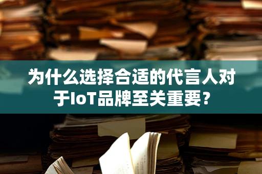 为什么选择合适的代言人对于IoT品牌至关重要？