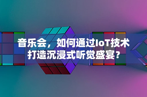 音乐会，如何通过IoT技术打造沉浸式听觉盛宴？
