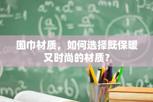 围巾材质，如何选择既保暖又时尚的材质？