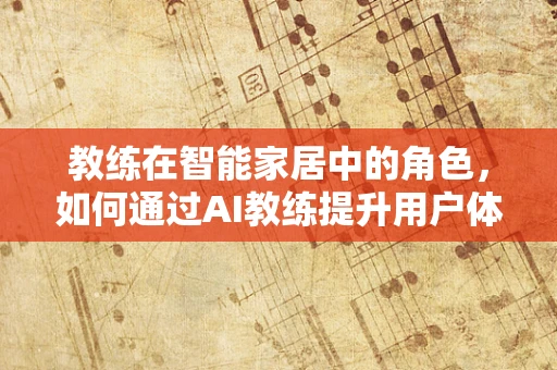 教练在智能家居中的角色，如何通过AI教练提升用户体验？