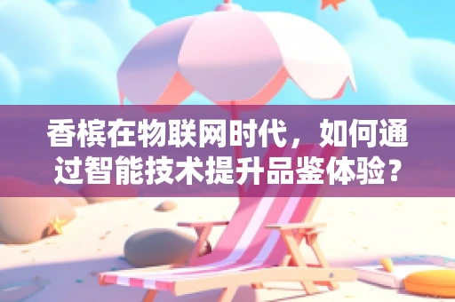 香槟在物联网时代，如何通过智能技术提升品鉴体验？