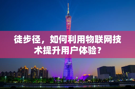 徒步径，如何利用物联网技术提升用户体验？