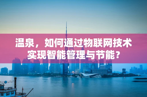温泉，如何通过物联网技术实现智能管理与节能？