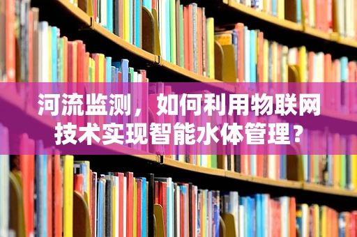 河流监测，如何利用物联网技术实现智能水体管理？
