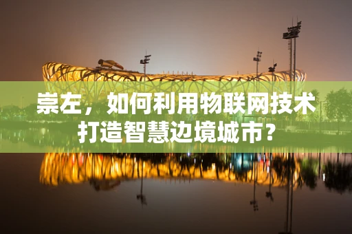 崇左，如何利用物联网技术打造智慧边境城市？