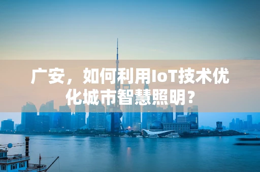 广安，如何利用IoT技术优化城市智慧照明？