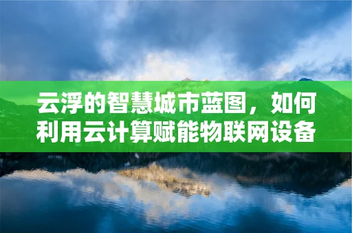 云浮的智慧城市蓝图，如何利用云计算赋能物联网设备？