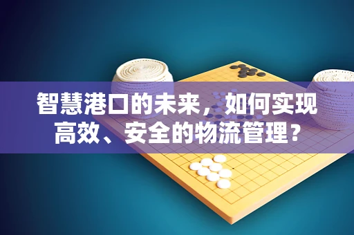 智慧港口的未来，如何实现高效、安全的物流管理？