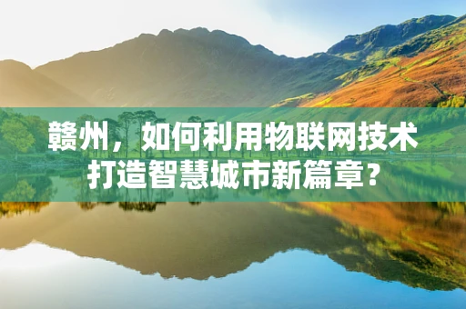赣州，如何利用物联网技术打造智慧城市新篇章？