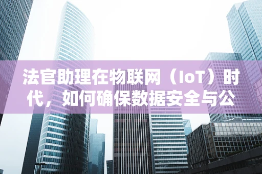 法官助理在物联网（IoT）时代，如何确保数据安全与公正裁决？