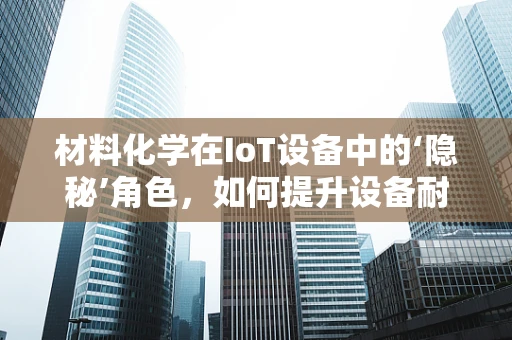 材料化学在IoT设备中的‘隐秘’角色，如何提升设备耐用性与安全性？