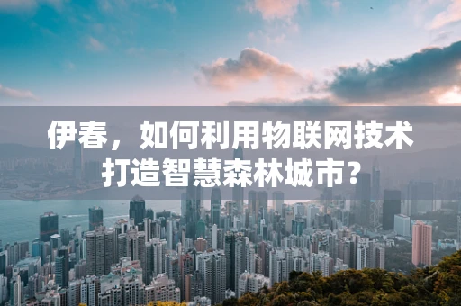 伊春，如何利用物联网技术打造智慧森林城市？