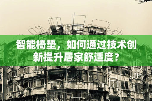 智能椅垫，如何通过技术创新提升居家舒适度？