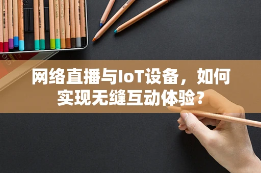 网络直播与IoT设备，如何实现无缝互动体验？