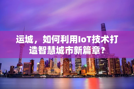 运城，如何利用IoT技术打造智慧城市新篇章？