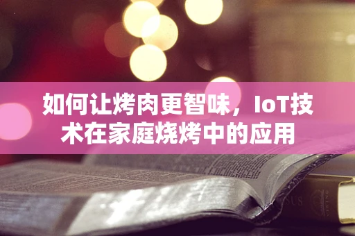 如何让烤肉更智味，IoT技术在家庭烧烤中的应用
