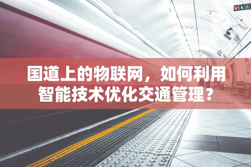 国道上的物联网，如何利用智能技术优化交通管理？