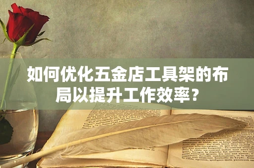 如何优化五金店工具架的布局以提升工作效率？