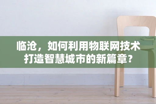 临沧，如何利用物联网技术打造智慧城市的新篇章？
