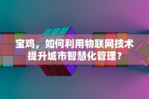 宝鸡，如何利用物联网技术提升城市智慧化管理？