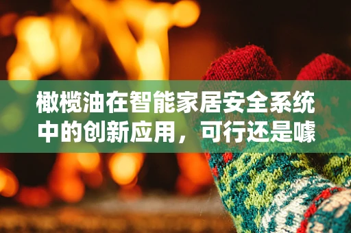 橄榄油在智能家居安全系统中的创新应用，可行还是噱头？