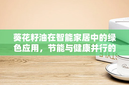 葵花籽油在智能家居中的绿色应用，节能与健康并行的未来趋势？