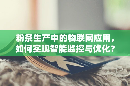 粉条生产中的物联网应用，如何实现智能监控与优化？