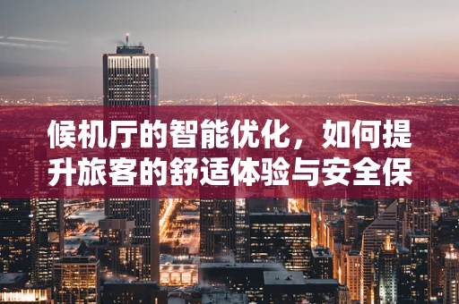 候机厅的智能优化，如何提升旅客的舒适体验与安全保障？