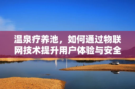 温泉疗养池，如何通过物联网技术提升用户体验与安全？