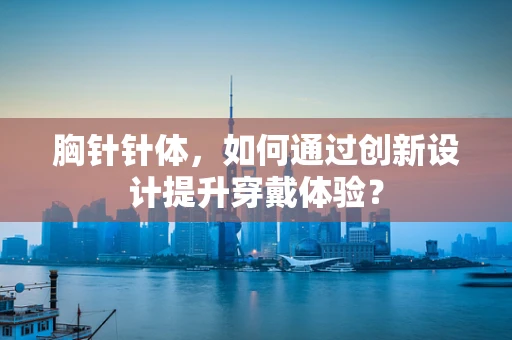 胸针针体，如何通过创新设计提升穿戴体验？