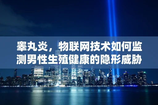 睾丸炎，物联网技术如何监测男性生殖健康的隐形威胁？