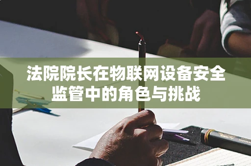 法院院长在物联网设备安全监管中的角色与挑战