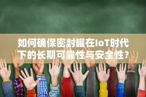 如何确保密封罐在IoT时代下的长期可靠性与安全性？