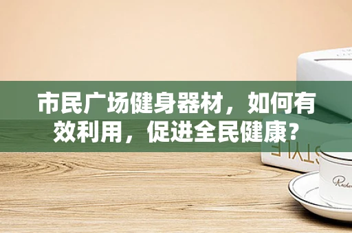 市民广场健身器材，如何有效利用，促进全民健康？