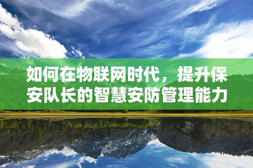 如何在物联网时代，提升保安队长的智慧安防管理能力？