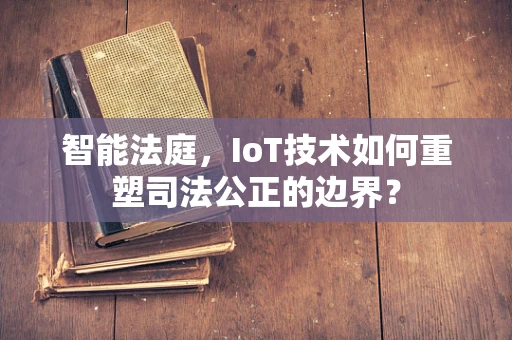 智能法庭，IoT技术如何重塑司法公正的边界？