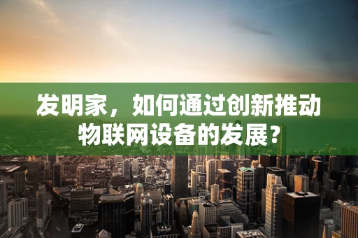 发明家，如何通过创新推动物联网设备的发展？