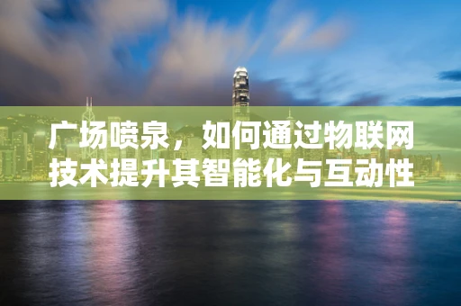 广场喷泉，如何通过物联网技术提升其智能化与互动性？
