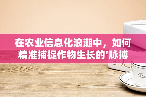 在农业信息化浪潮中，如何精准捕捉作物生长的‘脉搏’？