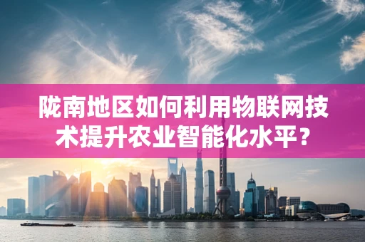 陇南地区如何利用物联网技术提升农业智能化水平？