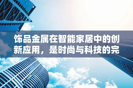 饰品金属在智能家居中的创新应用，是时尚与科技的完美融合吗？
