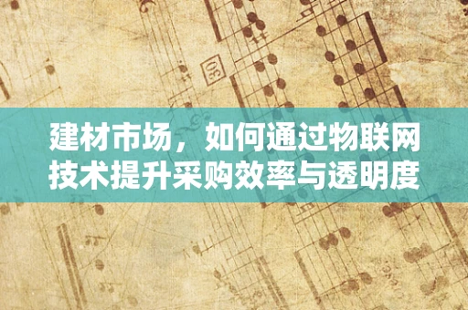 建材市场，如何通过物联网技术提升采购效率与透明度？